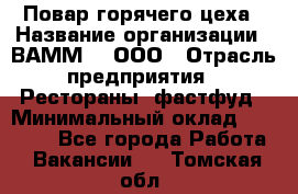 Повар горячего цеха › Название организации ­ ВАММ  , ООО › Отрасль предприятия ­ Рестораны, фастфуд › Минимальный оклад ­ 24 000 - Все города Работа » Вакансии   . Томская обл.